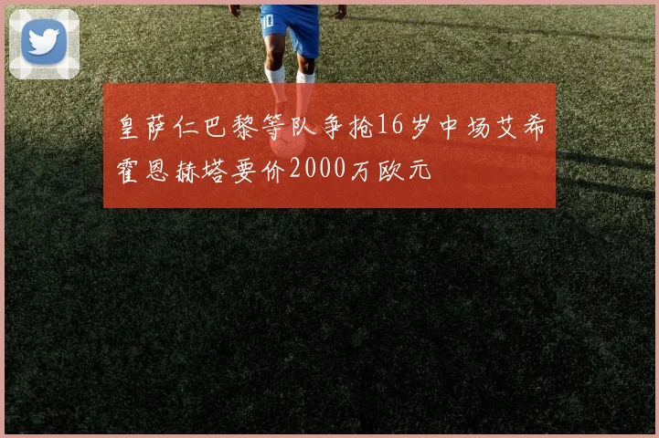 皇萨仁巴黎等队争抢16岁中场艾希霍恩赫塔要价2000万欧元