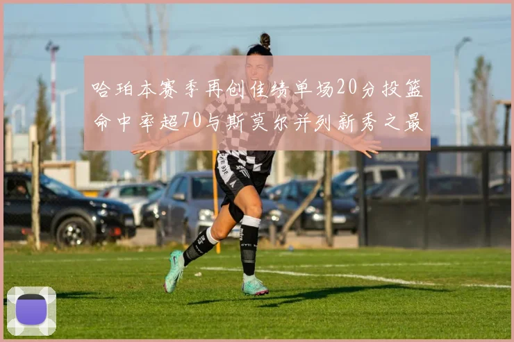 哈珀本赛季再创佳绩单场20分投篮命中率超70与斯莫尔并列新秀之最