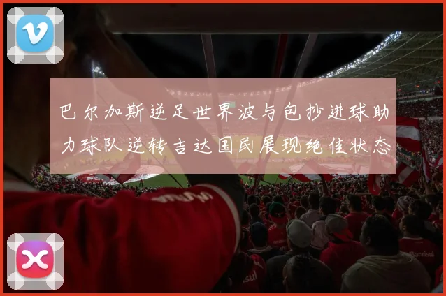 巴尔加斯逆足世界波与包抄进球助力球队逆转吉达国民展现绝佳状态