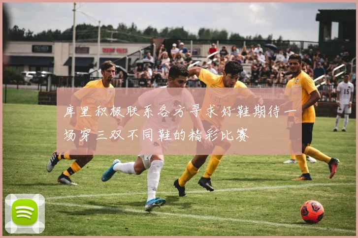 库里积极联系各方寻求好鞋期待一场穿三双不同鞋的精彩比赛