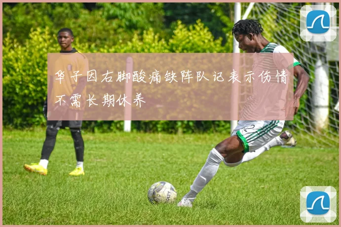 华子因右脚酸痛缺阵队记表示伤情不需长期休养
