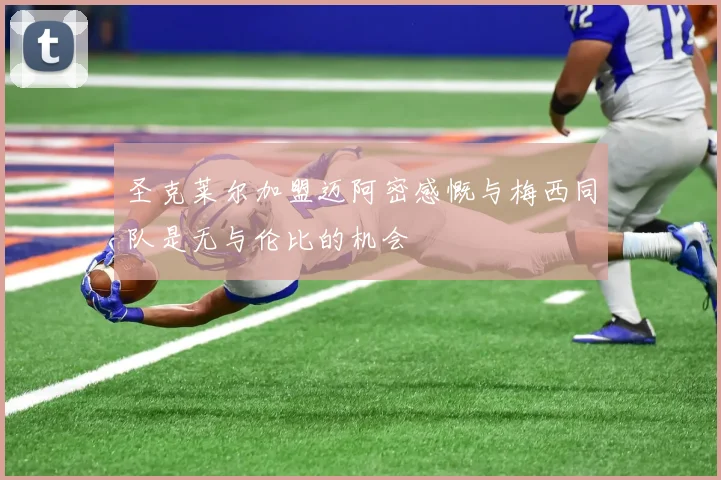 圣克莱尔加盟迈阿密感慨与梅西同队是无与伦比的机会