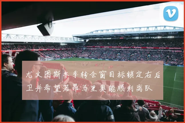 尤文图斯冬季转会窗目标锁定右后卫并希望若昂马里奥能顺利离队
