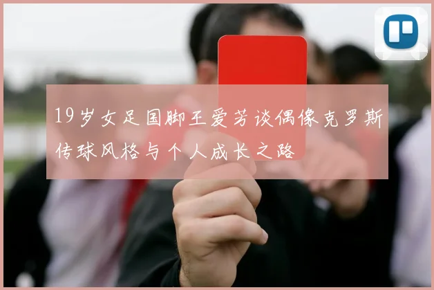 19岁女足国脚王爱芳谈偶像克罗斯传球风格与个人成长之路